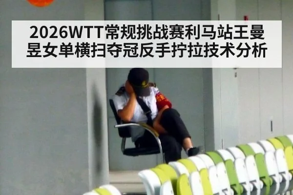 2026WTT常规挑战赛利马站王曼昱女单横扫夺冠反手拧拉技术分析 | j9 game