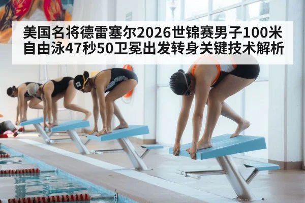 美国名将德雷塞尔2026世锦赛男子100米自由泳47秒50卫冕出发转身关键技术解析（j9 game）