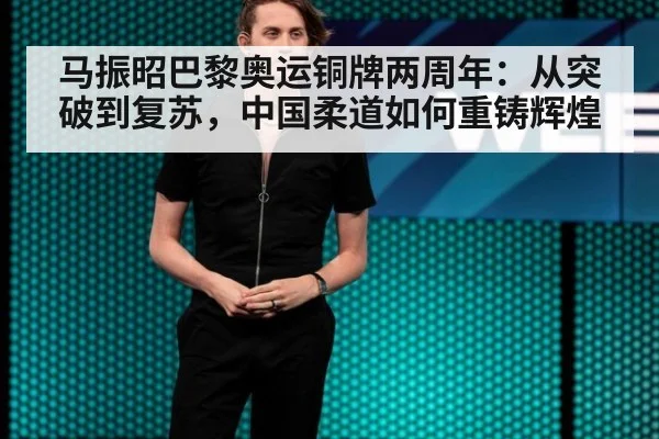 马振昭巴黎奥运铜牌两周年:从突破到复苏,中国柔道如何重铸辉煌