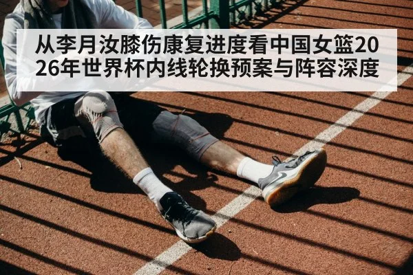 从李月汝膝伤康复进度看中国女篮2026年世界杯内线轮换预案与阵容深度(j9 game)