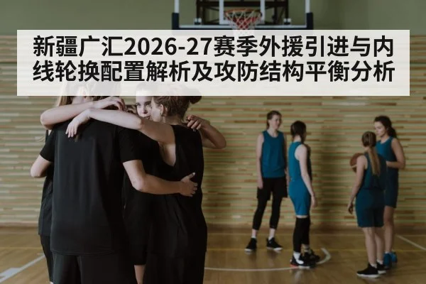 新疆广汇2026-27赛季外援引进与内线轮换配置解析及攻防结构平衡分析 | j9 game
