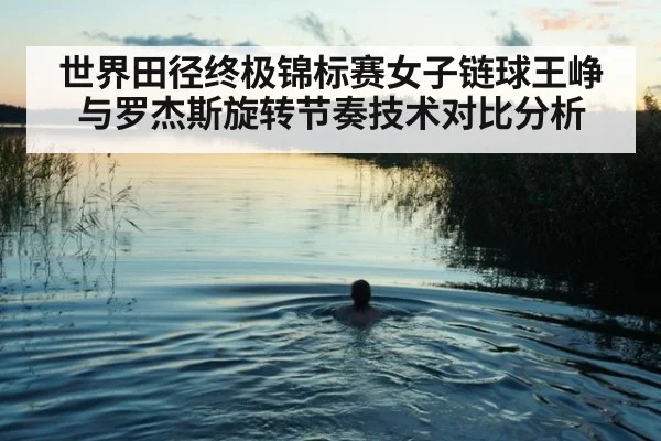世界田径终极锦标赛女子链球王峥与罗杰斯旋转节奏技术对比分析(j9 game)