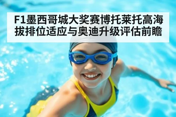 F1墨西哥城大奖赛博托莱托高海拔排位适应与奥迪升级评估前瞻（j9 game）